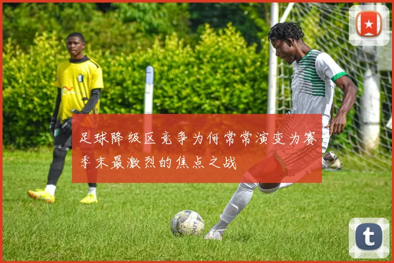 足球降级区竞争为何常常演变为赛季末最激烈的焦点之战