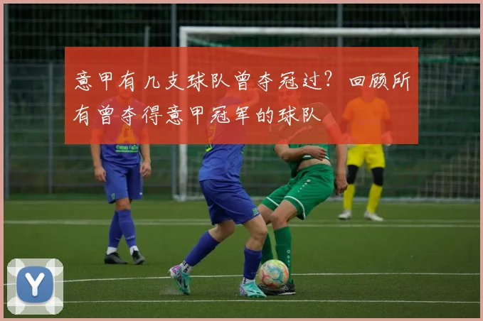 意甲有几支球队曾夺冠过？回顾所有曾夺得意甲冠军的球队