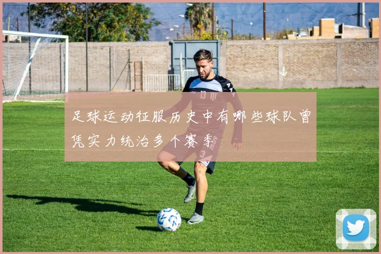 足球运动征服历史中有哪些球队曾凭实力统治多个赛季