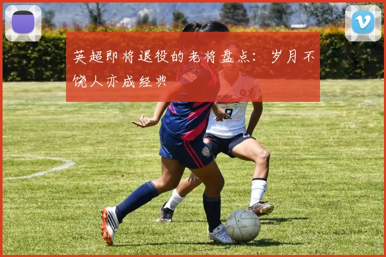 英超即将退役的老将盘点：岁月不饶人亦成经典