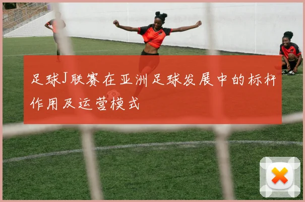 足球J联赛在亚洲足球发展中的标杆作用及运营模式