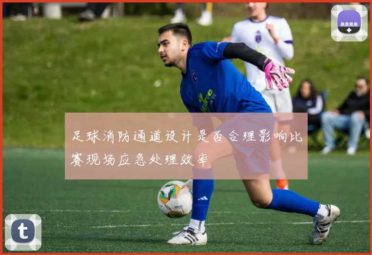 足球消防通道设计是否合理影响比赛现场应急处理效率