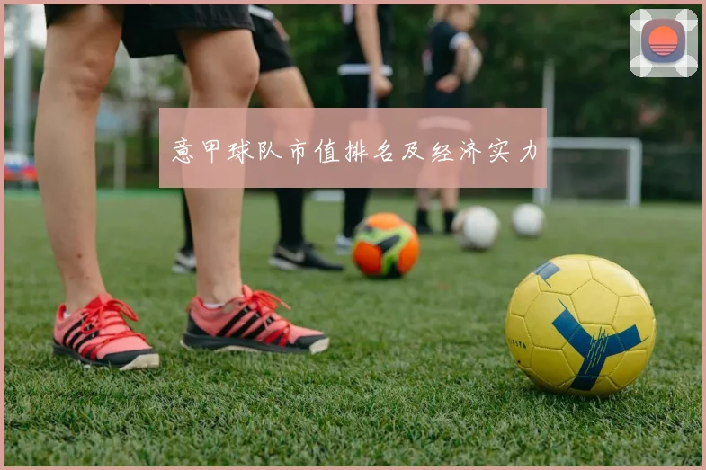 意甲球队市值排名及经济实力