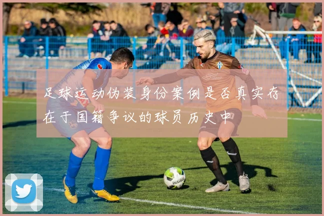 足球运动伪装身份案例是否真实存在于国籍争议的球员历史中