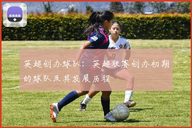 英超创办球队：英超联赛创办初期的球队及其发展历程