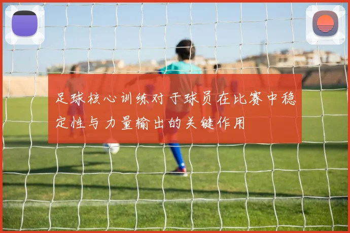 足球核心训练对于球员在比赛中稳定性与力量输出的关键作用