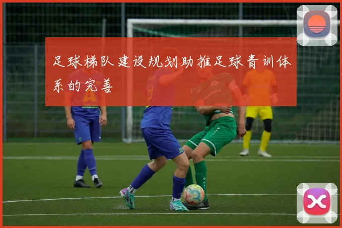 足球梯队建设规划助推足球青训体系的完善